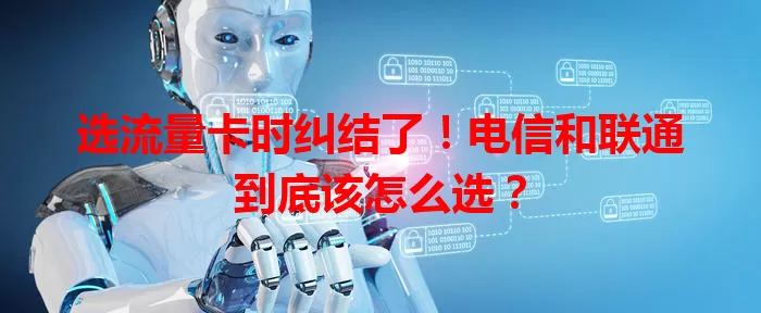 选流量卡时纠结了！电信和联通到底该怎么选？
