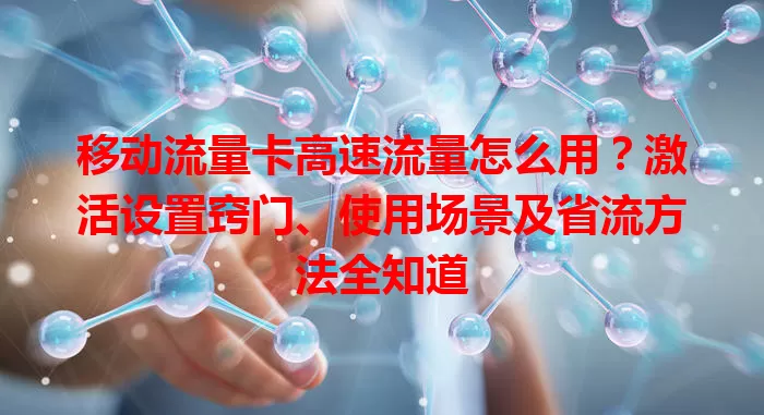 移动流量卡高速流量怎么用？激活设置窍门、使用场景及省流方法全知道