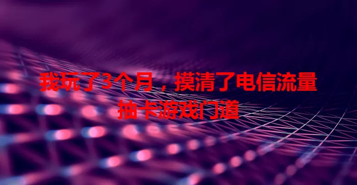 我玩了3个月，摸清了电信流量抽卡游戏门道