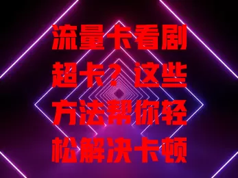 流量卡看剧超卡？这些方法帮你轻松解决卡顿难题