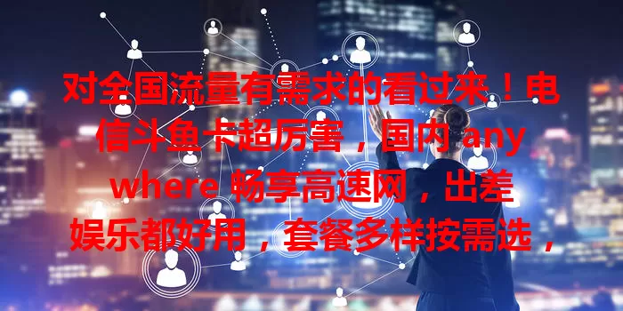 对全国流量有需求的看过来！电信斗鱼卡超厉害，国内 anywhere 畅享高速网，出差娱乐都好用，套餐多样按需选，网络保障超可靠！