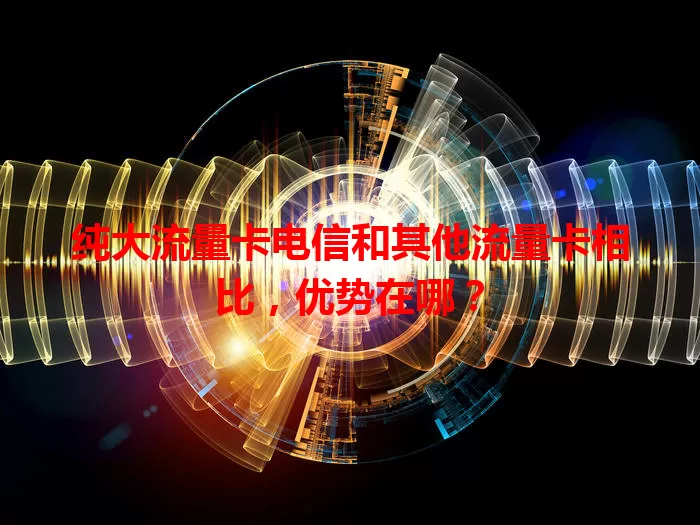 纯大流量卡电信和其他流量卡相比，优势在哪？