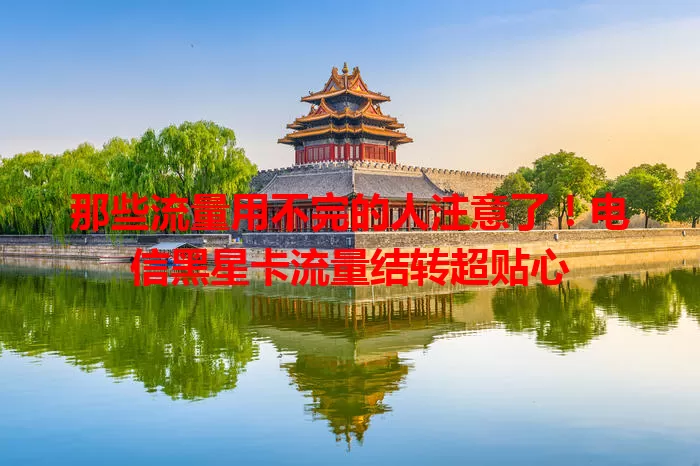 那些流量用不完的人注意了！电信黑星卡流量结转超贴心