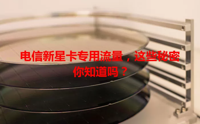 电信新星卡专用流量，这些秘密你知道吗？