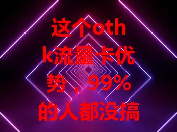这个othk流量卡优势，99%的人都没搞明白？