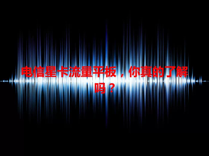 电信星卡流量平板，你真的了解吗？