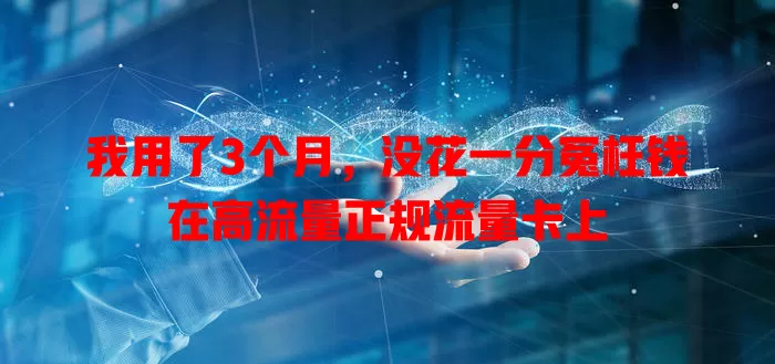 我用了3个月，没花一分冤枉钱在高流量正规流量卡上