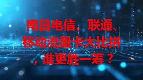 南昌电信、联通、移动流量卡大比拼，谁更胜一筹？