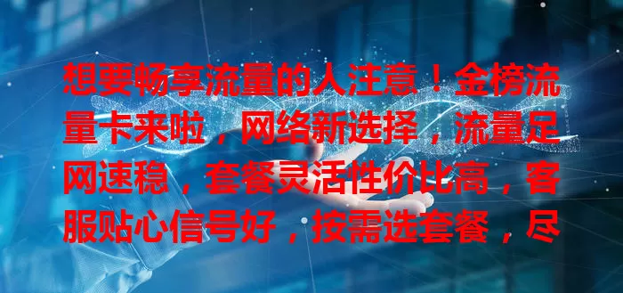 想要畅享流量的人注意！金榜流量卡来啦，网络新选择，流量足网速稳，套餐灵活性价比高，客服贴心信号好，按需选套餐，尽情享网络乐趣
