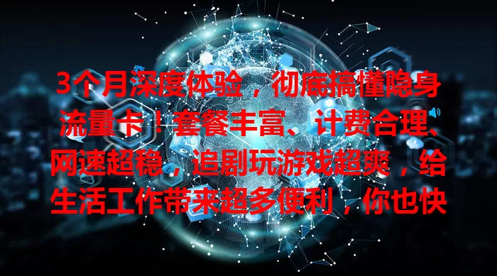3个月深度体验，彻底搞懂隐身流量卡！套餐丰富、计费合理、网速超稳，追剧玩游戏超爽，给生活工作带来超多便利，你也快来试试！