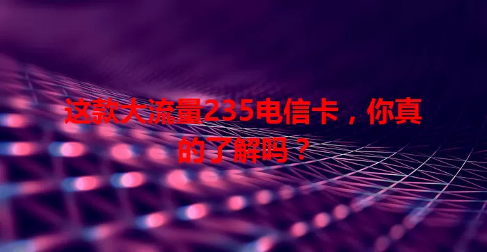 这款大流量235电信卡，你真的了解吗？
