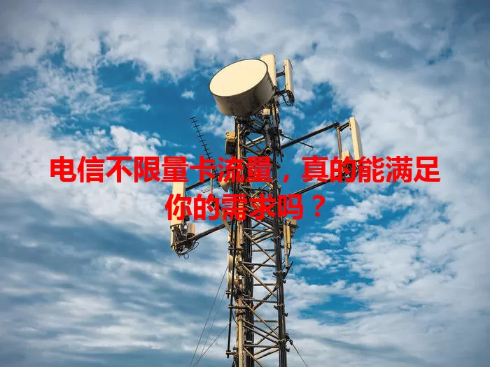 电信不限量卡流量，真的能满足你的需求吗？