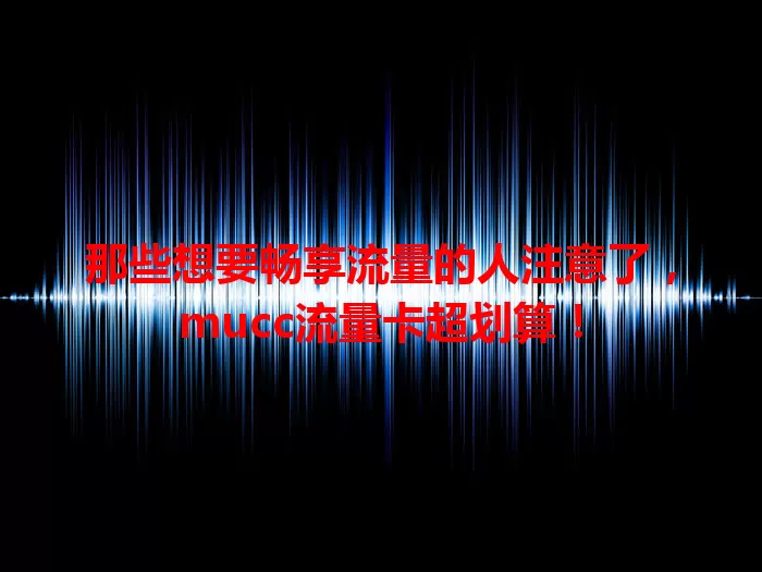 那些想要畅享流量的人注意了，mucc流量卡超划算！