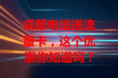 成都电信送流量卡，这个优惠你知道吗？