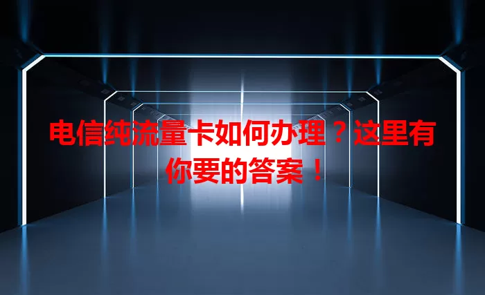 电信纯流量卡如何办理？这里有你要的答案！