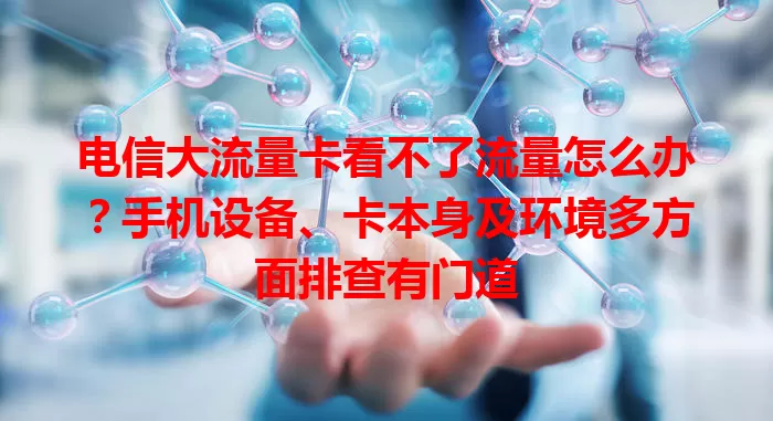 电信大流量卡看不了流量怎么办？手机设备、卡本身及环境多方面排查有门道