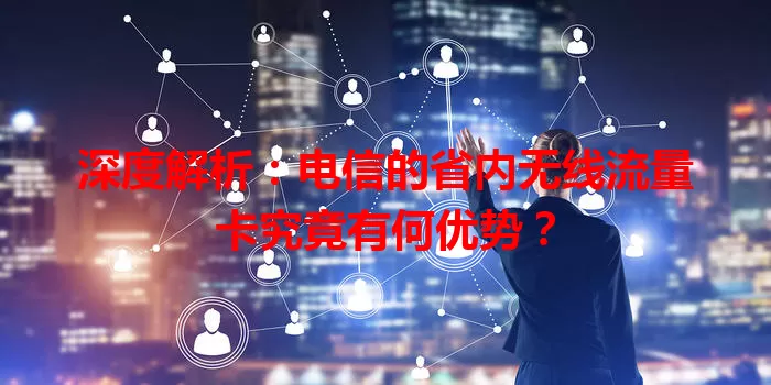 深度解析：电信的省内无线流量卡究竟有何优势？