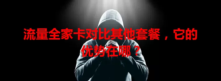 流量全家卡对比其他套餐，它的优势在哪？