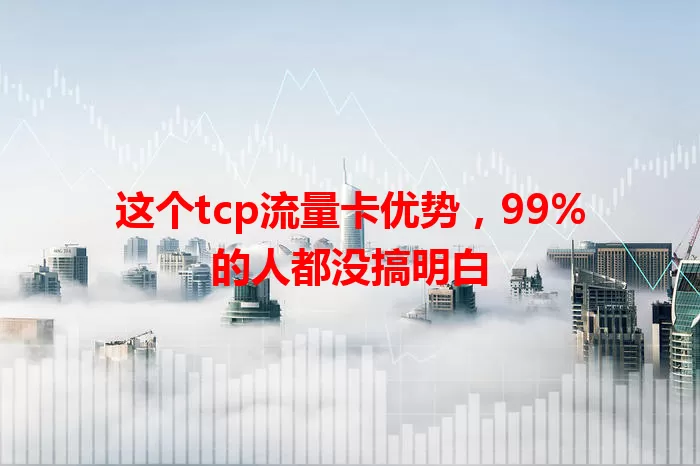 这个tcp流量卡优势，99%的人都没搞明白