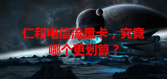 仁和电信流量卡，究竟哪个更划算？