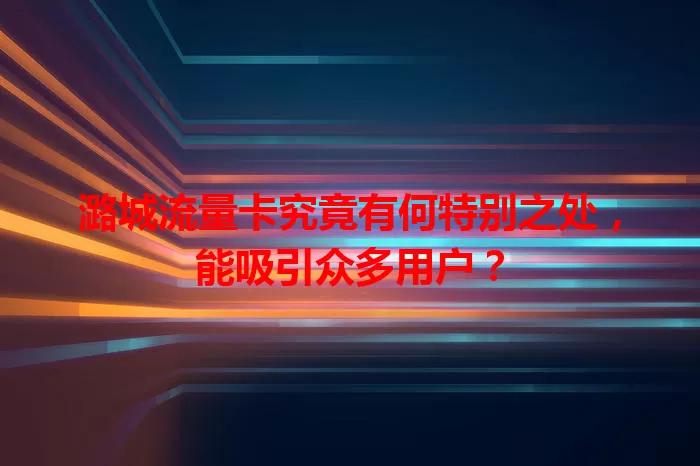 潞城流量卡究竟有何特别之处，能吸引众多用户？