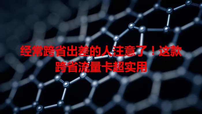 经常跨省出差的人注意了！这款跨省流量卡超实用