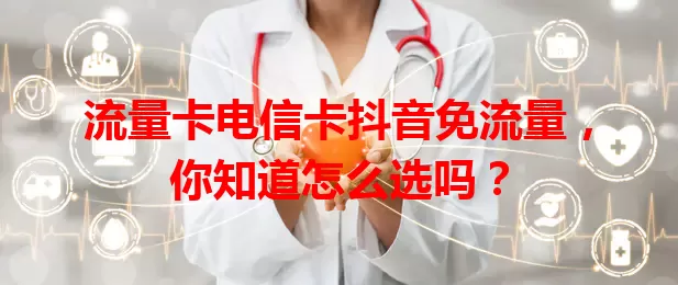 流量卡电信卡抖音免流量，你知道怎么选吗？