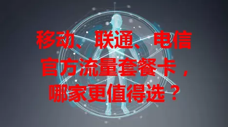 移动、联通、电信官方流量套餐卡，哪家更值得选？