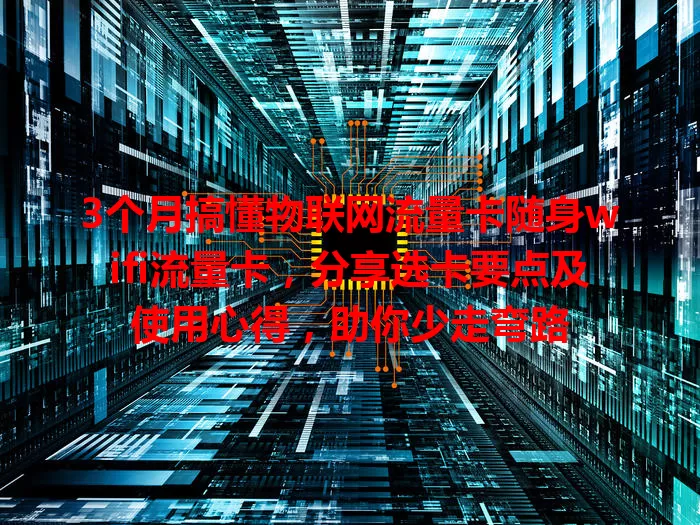 3个月搞懂物联网流量卡随身wifi流量卡，分享选卡要点及使用心得，助你少走弯路