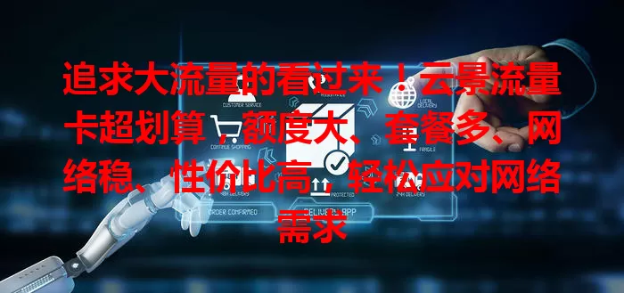 追求大流量的看过来！云景流量卡超划算，额度大、套餐多、网络稳、性价比高，轻松应对网络需求
