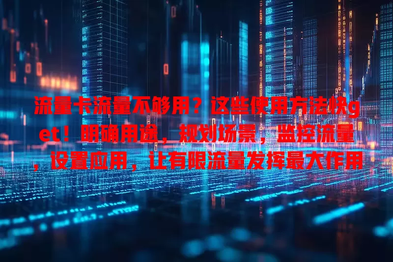 流量卡流量不够用？这些使用方法快get！明确用途，规划场景，监控流量，设置应用，让有限流量发挥最大作用