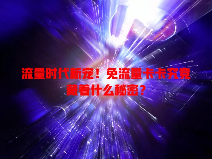 流量时代新宠！免流量卡卡究竟藏着什么秘密？