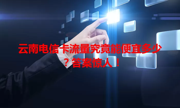 云南电信卡流量究竟能便宜多少？答案惊人！