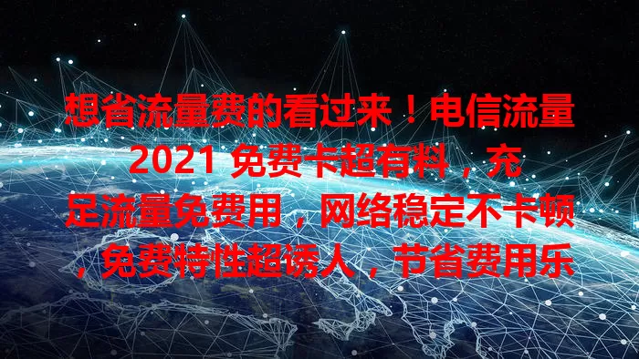 想省流量费的看过来！电信流量 2021 免费卡超有料，充足流量免费用，网络稳定不卡顿，免费特性超诱人，节省费用乐趣多，快来关注！