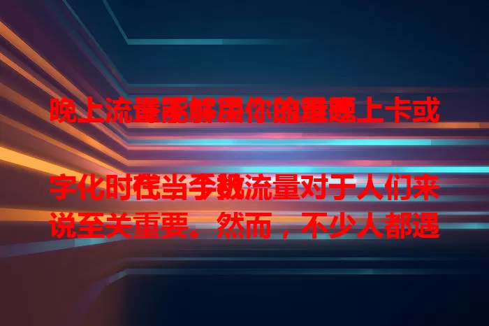 晚上流量不够用？流量晚上卡或许能解决你的难题

在当今数字化时代，手机流量对于人们来说至关重要。然而，不少人都遇到过流量不够用的情况，尤其是在晚上。流量晚上卡的出现，为解决这一问题提供了可能。它能让你在夜晚尽情享受娱乐，无需为流量担忧。选择时需综合考虑自身需求和套餐内容。总之，流量晚上卡为晚上流量需求大的用户带来便利实惠，让夜晚更精彩。