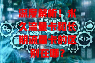 深度解析！永久流量卡和长期流量卡的区别在哪？