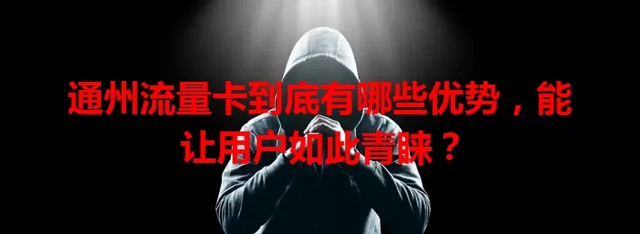 通州流量卡到底有哪些优势，能让用户如此青睐？