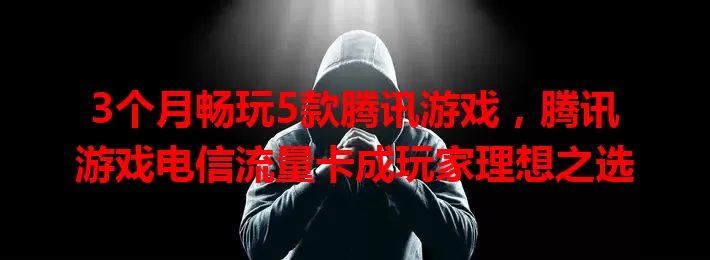 3个月畅玩5款腾讯游戏，腾讯游戏电信流量卡成玩家理想之选