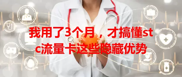 我用了3个月，才搞懂stc流量卡这些隐藏优势
