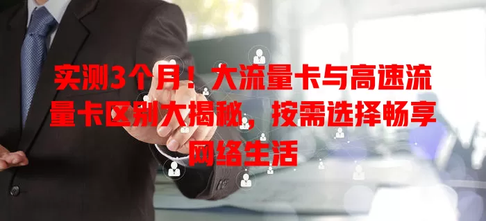 实测3个月！大流量卡与高速流量卡区别大揭秘，按需选择畅享网络生活