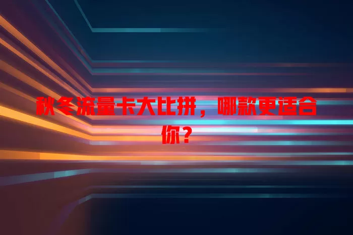 秋冬流量卡大比拼，哪款更适合你？