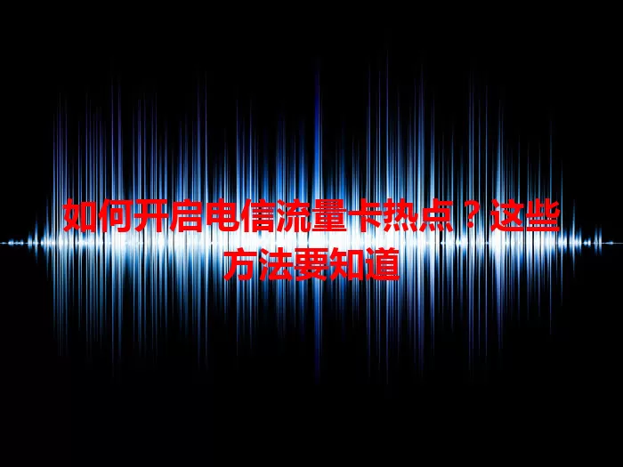 如何开启电信流量卡热点？这些方法要知道