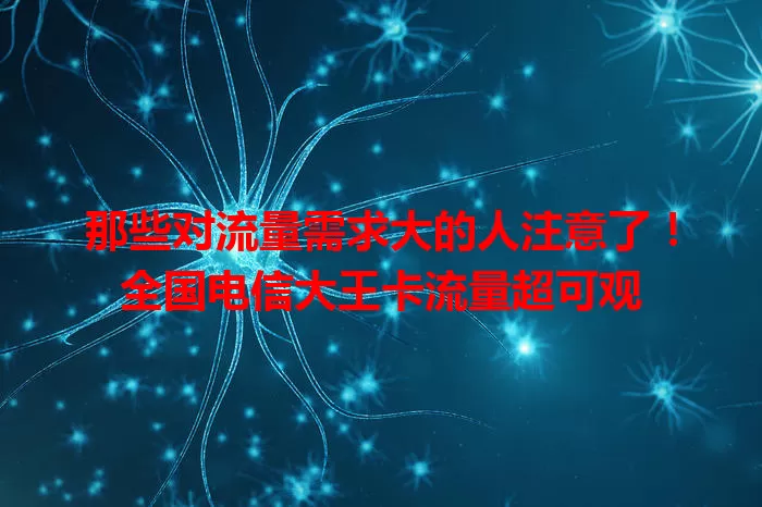 那些对流量需求大的人注意了！全国电信大王卡流量超可观