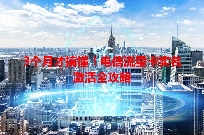 3个月才搞懂！电信流量卡实名激活全攻略