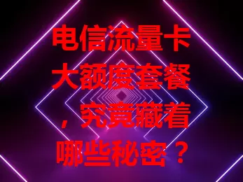 电信流量卡大额度套餐，究竟藏着哪些秘密？