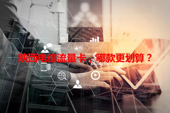 陕西电信流量卡，哪款更划算？