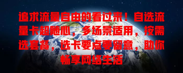 追求流量自由的看过来！自选流量卡超随心，多场景适用，按需选套餐，选卡要点要留意，助你畅享网络生活
