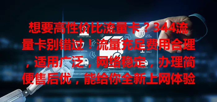 想要高性价比流量卡？344流量卡别错过！流量充足费用合理，适用广泛，网络稳定，办理简便售后优，能给你全新上网体验！