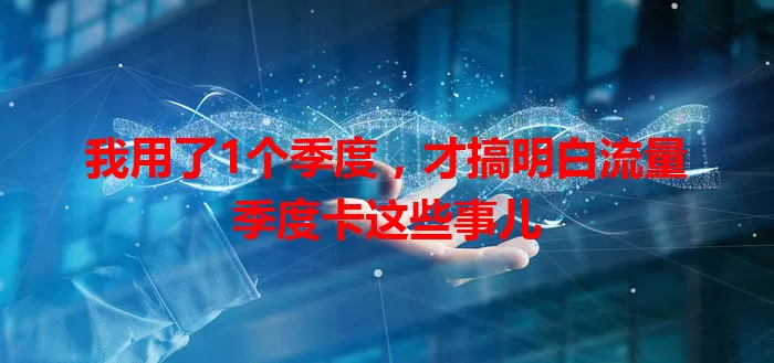 我用了1个季度，才搞明白流量季度卡这些事儿