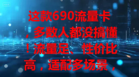 这款690流量卡，多数人都没搞懂！流量足、性价比高，适配多场景，但选时要留意规则和增值服务，了解要点才能畅享网络便捷！